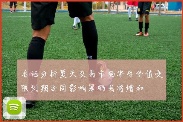 名记分析夏天交易市场字母价值受限到期合同影响筹码或将增加