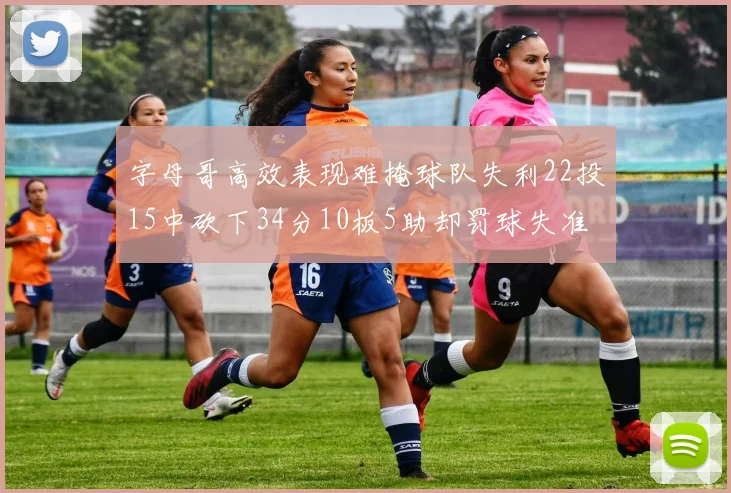 字母哥高效表现难掩球队失利22投15中砍下34分10板5助却罚球失准