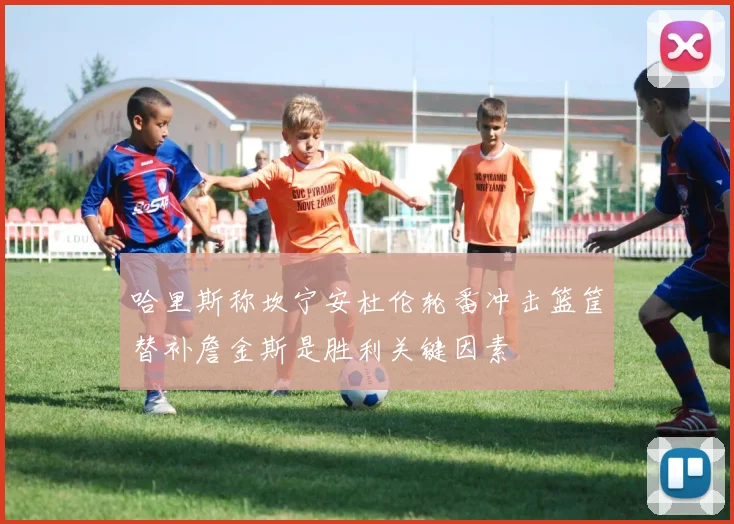哈里斯称坎宁安杜伦轮番冲击篮筐替补詹金斯是胜利关键因素