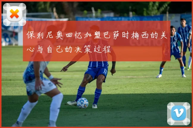 保利尼奥回忆加盟巴萨时梅西的关心与自己的决策过程