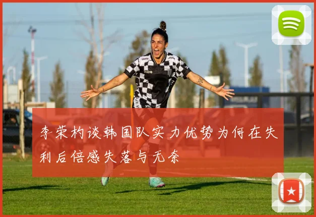 李荣杓谈韩国队实力优势为何在失利后倍感失落与无奈