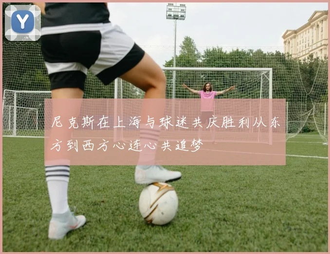 尼克斯在上海与球迷共庆胜利从东方到西方心连心共追梦