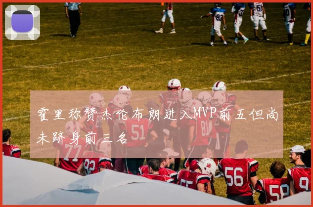 霍里称赞杰伦布朗进入MVP前五但尚未跻身前三名