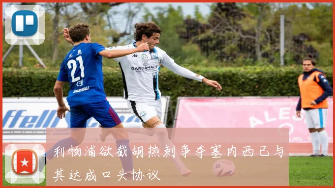 利物浦欲截胡热刺争夺塞内西已与其达成口头协议