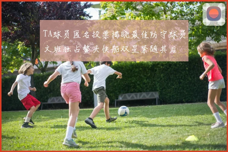 TA球员匿名投票揭晓最佳防守球员文班独占鳌头快船双星紧随其后