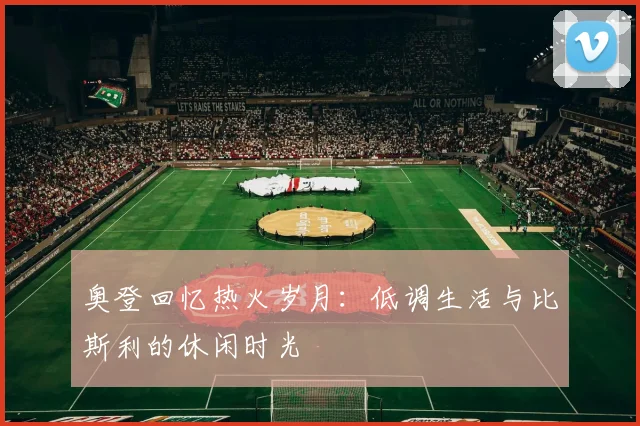奥登回忆热火岁月：低调生活与比斯利的休闲时光