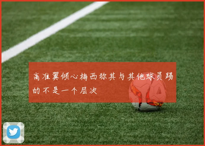 高准翼倾心梅西称其与其他球员踢的不是一个层次
