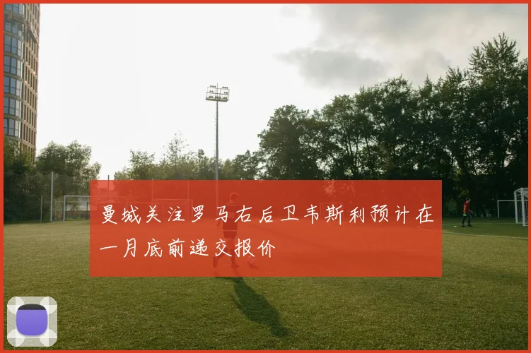 曼城关注罗马右后卫韦斯利预计在一月底前递交报价
