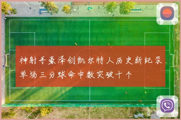 神射手豪泽创凯尔特人历史新纪录单场三分球命中数突破十个