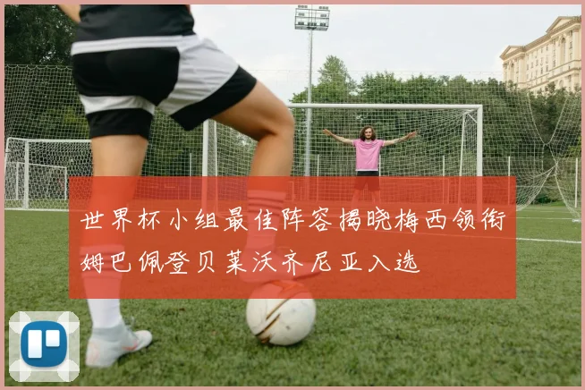 世界杯小组最佳阵容揭晓梅西领衔姆巴佩登贝莱沃齐尼亚入选