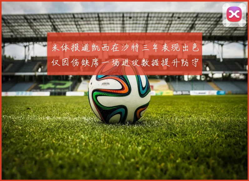 米体报道凯西在沙特三年表现出色仅因伤缺席一场进攻数据提升防守工作有所减少