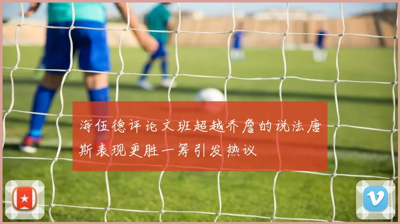 海伍德评论文班超越乔詹的说法唐斯表现更胜一筹引发热议
