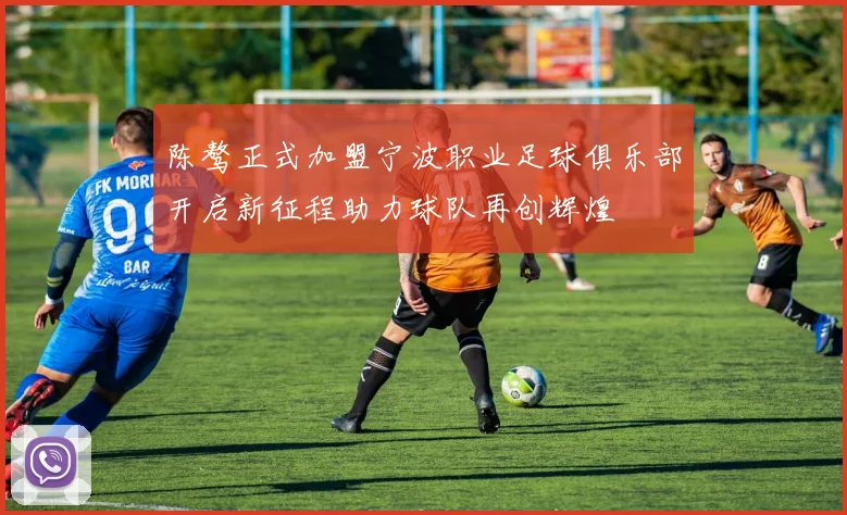 陈骜正式加盟宁波职业足球俱乐部开启新征程助力球队再创辉煌