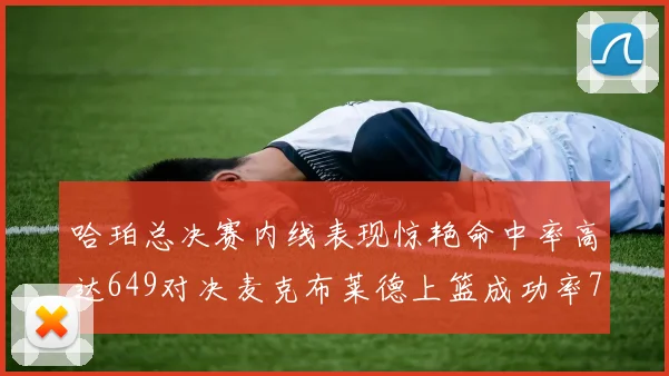 哈珀总决赛内线表现惊艳命中率高达649对决麦克布莱德上篮成功率75