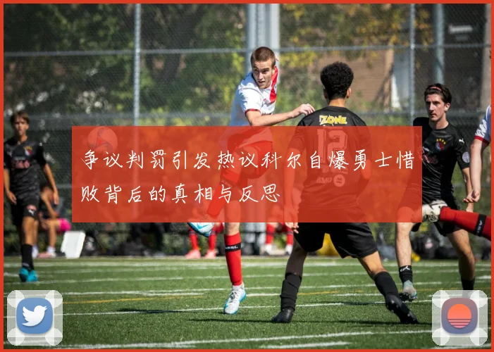 争议判罚引发热议科尔自爆勇士惜败背后的真相与反思