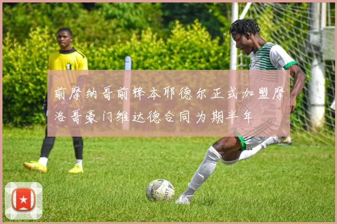 前摩纳哥前锋本耶德尔正式加盟摩洛哥豪门维达德合同为期半年