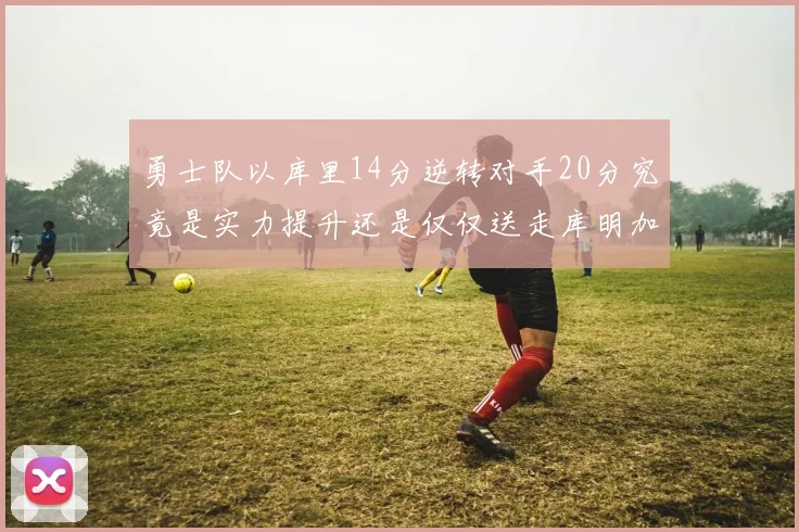 勇士队以库里14分逆转对手20分究竟是实力提升还是仅仅送走库明加的结果