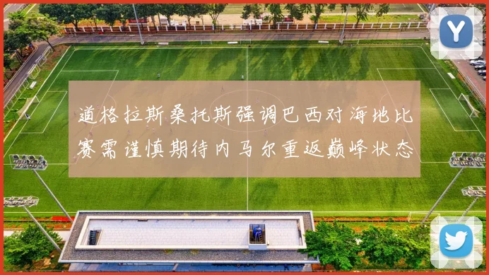 道格拉斯桑托斯强调巴西对海地比赛需谨慎期待内马尔重返巅峰状态