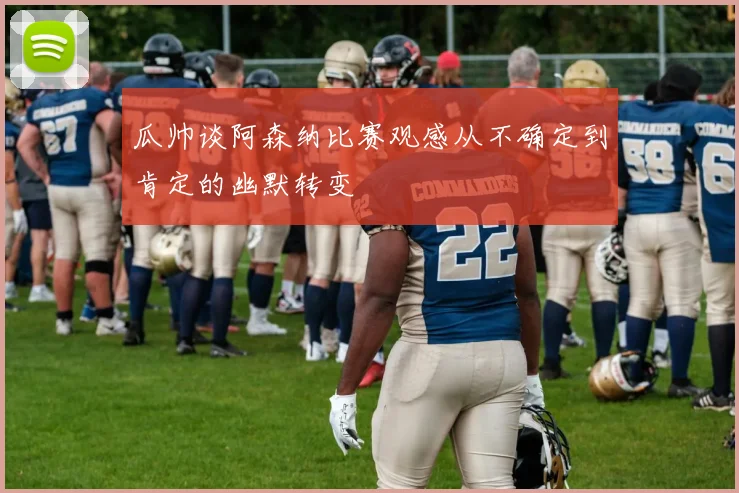 瓜帅谈阿森纳比赛观感从不确定到肯定的幽默转变